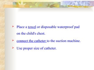  Place a towel or disposable waterproof pad
on the child's chest.
 connect the catheter to the suction machine.
 Use proper size of catheter.
 