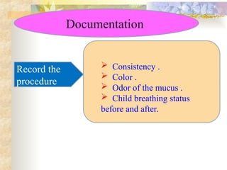 Documentation
Record the
procedure
 Consistency .
 Color .
 Odor of the mucus .
 Child breathing status
before and after.
 