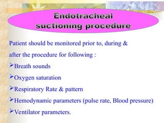Patient should be monitored prior to, during &
after the procedure for following :
Breath sounds
Oxygen saturation
Respiratory Rate & pattern
Hemodynamic parameters (pulse rate, Blood pressure)
Ventilator parameters.
 