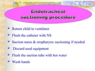  Return child to ventilator
 Flush the catheter with NS
 Suction nares & oropharynx suctioning if needed
 Discard used equipment
 Flush the suction tube with hot water
 Wash hands
 