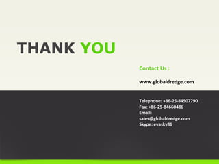 THANK YOU
Contact Us :
www.globaldredge.com
Telephone: +86-25-84507790
Fax: +86-25-84660486
Email:
sales@globaldredge.com
Skype: evasky86
 