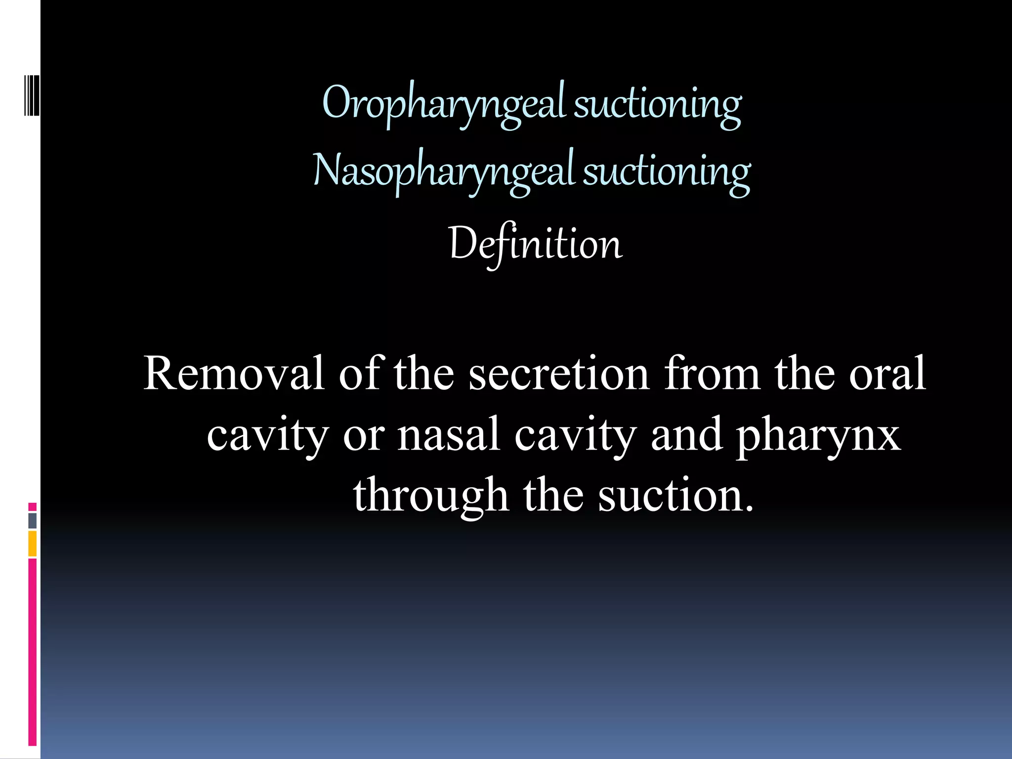 Definition
Removal of the secretion from the oral
cavity or nasal cavity and pharynx
through the suction.
Oropharyngealsuctioning
Nasopharyngealsuctioning
 