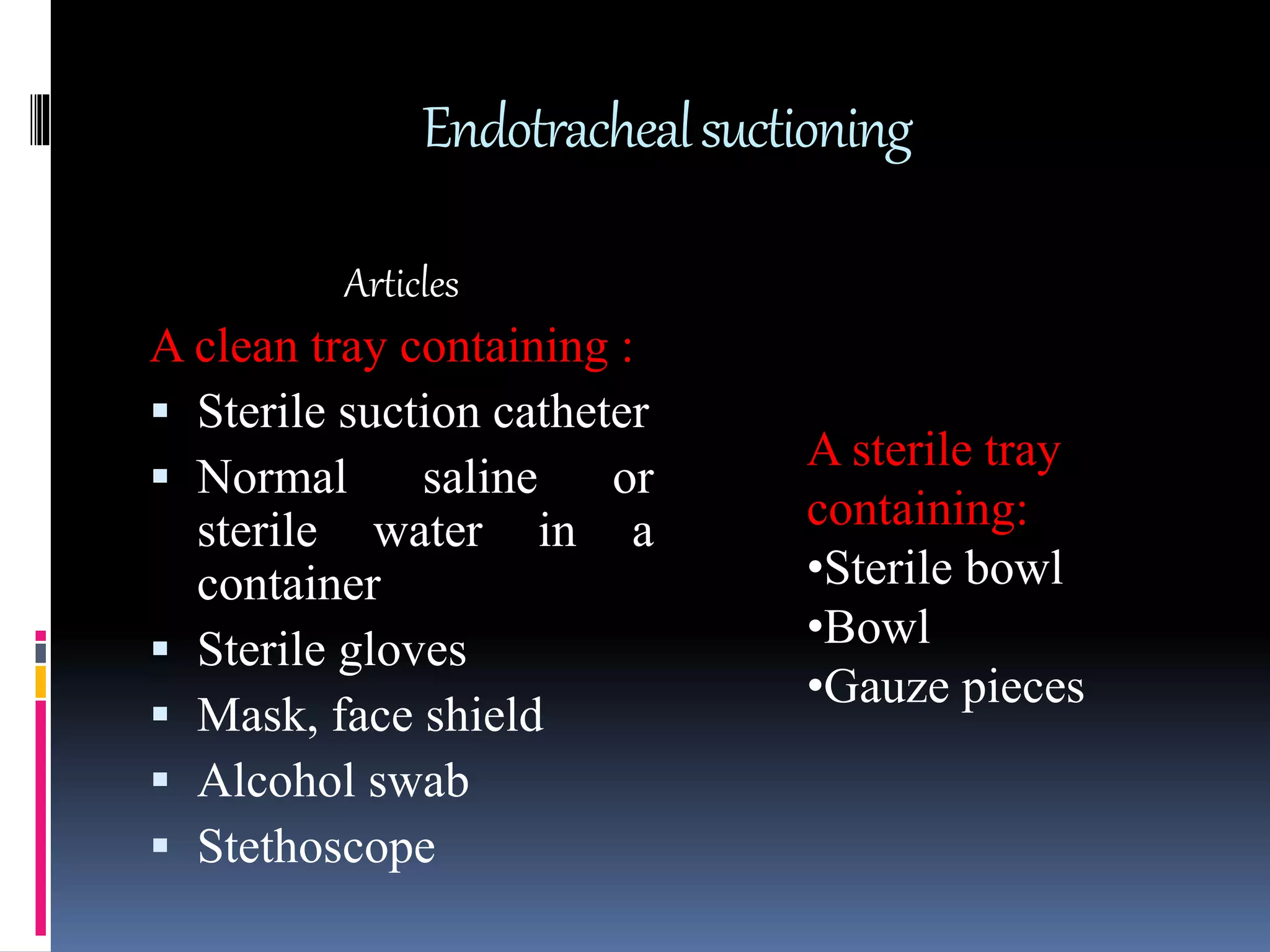 Endotrachealsuctioning
Articles
A clean tray containing :
 Sterile suction catheter
 Normal saline or
sterile water in a
container
 Sterile gloves
 Mask, face shield
 Alcohol swab
 Stethoscope
A sterile tray
containing:
•Sterile bowl
•Bowl
•Gauze pieces
 