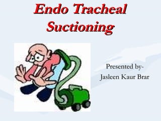 Endo TrachealEndo Tracheal
SuctioningSuctioning
Presented by-Presented by-
Jasleen Kaur BrarJasleen Kaur Brar
 