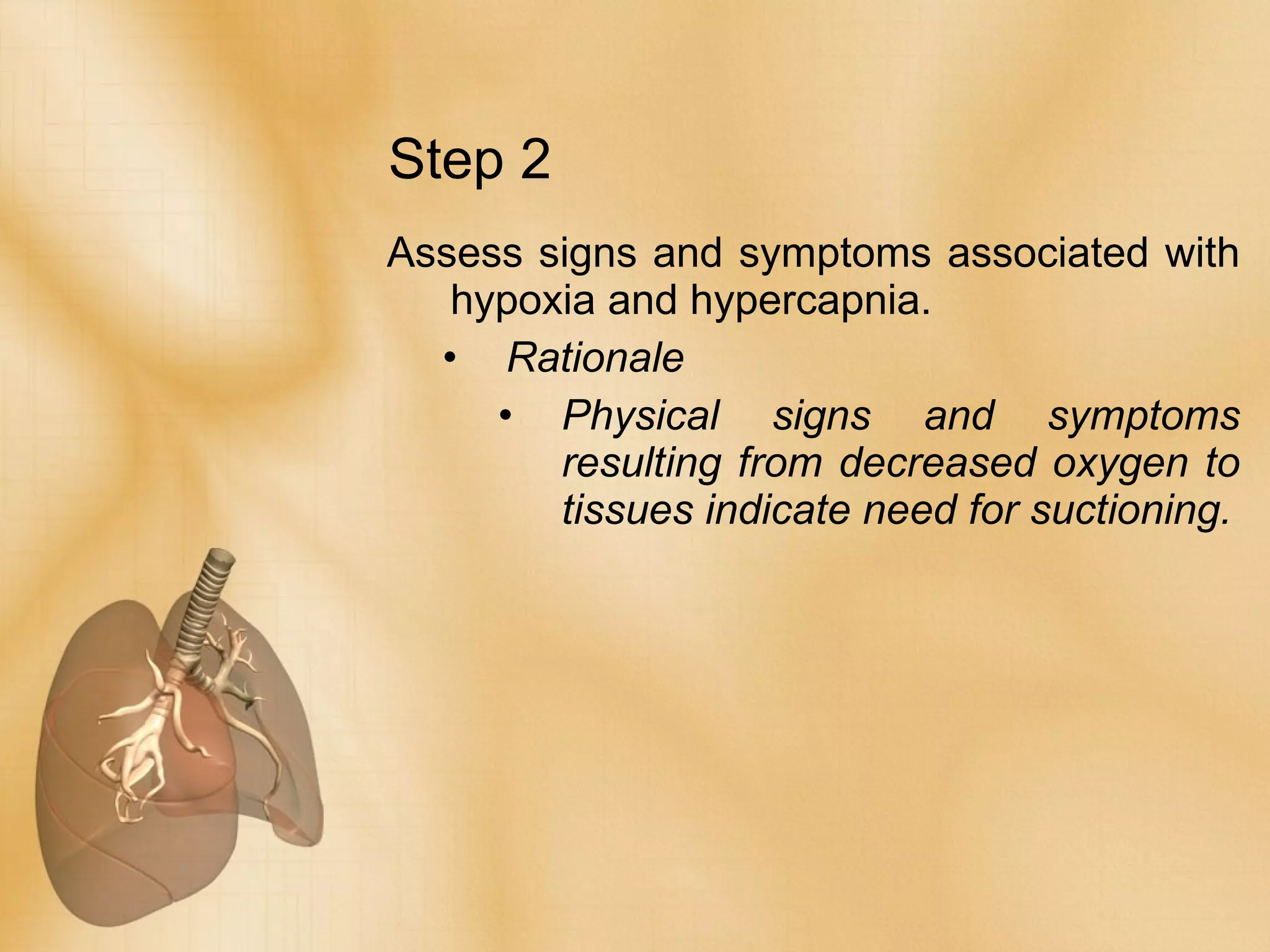 Assess signs and symptoms associated with hypoxia and hypercapnia. Rationale Physical signs and symptoms resulting from decreased oxygen to tissues indicate need for suctioning. Step 2 