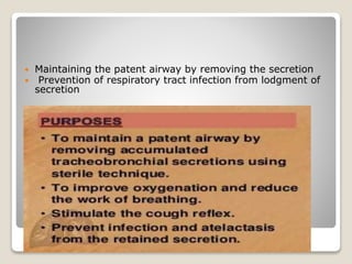 PURPOSE
 Maintaining the patent airway by removing the secretion
 Prevention of respiratory tract infection from lodgment of
secretion
 