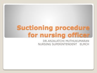 Suctioning procedure
for nursing officer
DR.ANJALATCHI MUTHUKUMARAN
NURSING SUPERINTENDENT ELMCH
 