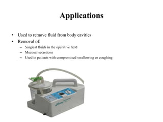 Applications
• Used to remove fluid from body cavities
• Removal of:
– Surgical fluids in the operative field
– Mucosal secretions
– Used in patients with compromised swallowing or coughing
 