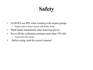 Safety
• ALWAYS use PPE when working with suction pumps
– Pumps come in direct contact with bodily fluids
• Wash hands immediately after removing gloves
• Never fill the collection container more than 75% full
– Liquid will enter pump
• Before using, read the owner's manual
 