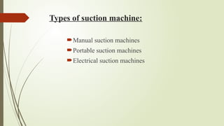 Types of suction machine:
Manual suction machines
Portable suction machines
Electrical suction machines
 