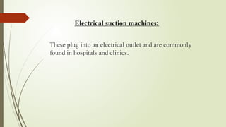 Electrical suction machines:
These plug into an electrical outlet and are commonly
found in hospitals and clinics.
 