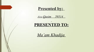 Presented by:
Aiza Qasim 59514
PRESENTED TO:
Ma’am Khadija
 