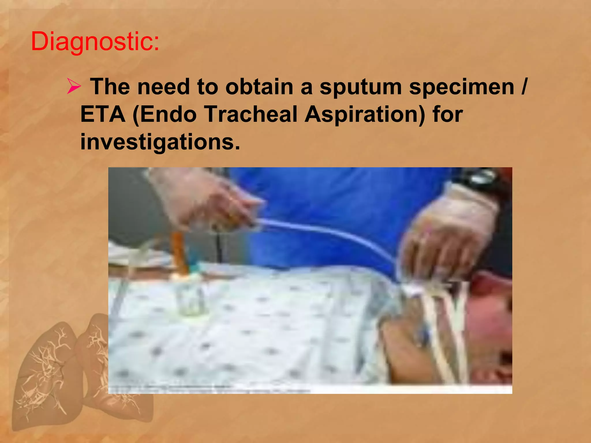 Diagnostic:
 The need to obtain a sputum specimen /
ETA (Endo Tracheal Aspiration) for
investigations.
 