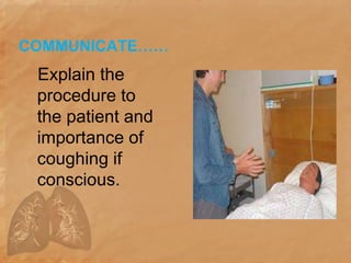 COMMUNICATE……
Explain the
procedure to
the patient and
importance of
coughing if
conscious.
 
