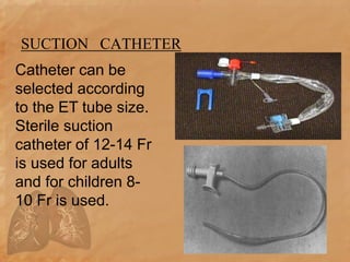 SUCTION CATHETER
Catheter can be
selected according
to the ET tube size.
Sterile suction
catheter of 12-14 Fr
is used for adults
and for children 8-
10 Fr is used.
 