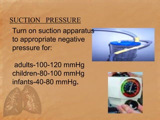 SUCTION PRESSURE
Turn on suction apparatus
to appropriate negative
pressure for:
adults-100-120 mmHg
children-80-100 mmHg
infants-40-80 mmHg.
 