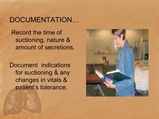 DOCUMENTATION…
Record the time of
suctioning, nature &
amount of secretions.
Document indications
for suctioning & any
changes in vitals &
patient’s tolerance.
 