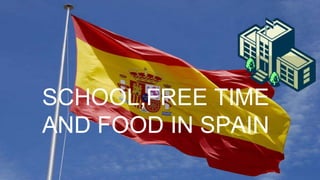 SCHOOL,FREE TIME
AND FOOD IN SPAIN
 
