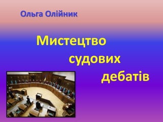 Ольга Олійник
Мистецтво
судових
дебатів
 