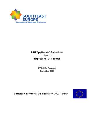 SEE Applicants’ Guidelines
                      - Part 1 -
                Expression of Interest


                    2nd Call for Proposal
                      November 2009




European Territorial Co-operation 2007 – 2013
 
