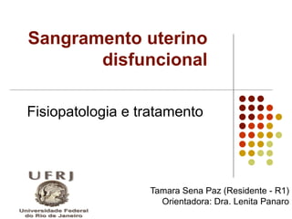 Sangramento uterino
       disfuncional

Fisiopatologia e tratamento




                  Tamara Sena Paz (Residente - R1)
                    Orientadora: Dra. Lenita Panaro
 