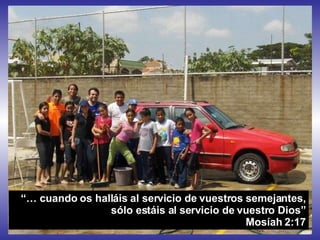 “…  cuando os halláis al servicio de vuestros semejantes, sólo estáis al servicio de vuestro Dios” Mosíah 2:17 