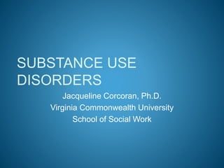 SUBSTANCE USE 
DISORDERS 
Jacqueline Corcoran, Ph.D. 
Virginia Commonwealth University 
School of Social Work 
 