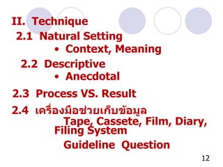 II.  Technique 2.1  Natural Setting Context, Meaning 2.2  Descriptive Anecdotal 2.3  Process VS. Result 2.4  เครื่องมือช่วยเก็บข้อมูล Tape, Cassete, Film, Diary, Filing System Guideline  Question 