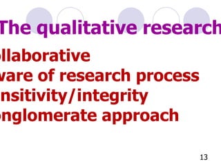 The qualitative researcher Collaborative Aware of research process Sensitivity/integrity Conglomerate approach 