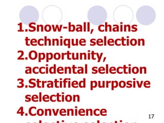 Snow-ball, chains technique selection Opportunity, accidental selection Stratified purposive selection Convenience selective selection Volunteer selection Theoretical selection Progressive identification selection 