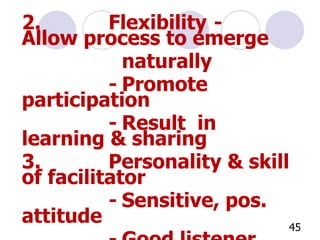 2. Flexibility  - Allow process to emerge  naturally - Promote participation - Result  in  learning & sharing 3. Personality & skill of facilitator - Sensitive, pos. attitude - Good listener - Encouraging, Stimulating, facilitating   