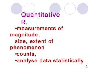 measurements of magnitude,  size, extent of phenomenon counts, analyse data statistically Quantitative R. 