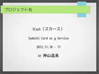 プロジェクト名



          SCaaS（スカース）

      Sudachi Card as a Service

           2012.11.10 – 11

            At   神山温泉
 