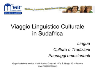 Viaggio Linguistico Culturale
        in Sudafrica
                                                   Lingua
                                      Cultura e Tradizioni
                                    Paesaggi emozionanti
Organizzazione tecnica – MB Scambi Culturali - Via S. Biagio 13 – Padova
                          www.mbscambi.com
 