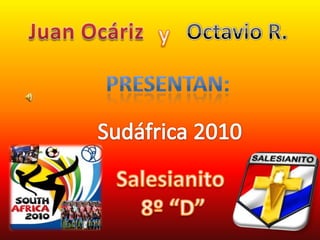 Juan Ocáriz Octavio R. y Presentan: Sudáfrica2010 Salesianito  8º “D” 