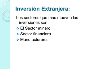 Inversión Extranjera:
Los sectores que más mueven las
 inversiones son:
 El Sector minero
 Sector financiero
 Manufacturero.
 