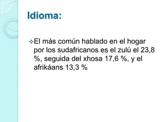 Idioma:

El más común hablado en el hogar
 por los sudafricanos es el zulú el 23,8
 %, seguida del xhosa 17,6 %, y el
 afrikáans 13,3 %
 