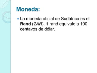 Moneda:
   La moneda oficial de Sudáfrica es el
    Rand (ZAR). 1 rand equivale a 100
    centavos de dólar.
 