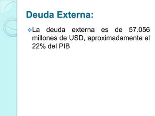 Deuda Externa:
La   deuda externa es de 57.056
 millones de USD, aproximadamente el
 22% del PIB
 