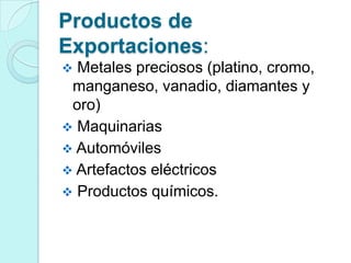 Productos de
Exportaciones:
 Metales preciosos (platino, cromo,
 manganeso, vanadio, diamantes y
 oro)
 Maquinarias
 Automóviles
 Artefactos eléctricos
 Productos químicos.
 