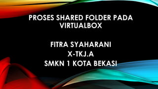 PROSES SHARED FOLDER PADA
VIRTUALBOX
FITRA SYAHARANI
X-TKJ.A
SMKN 1 KOTA BEKASI
 