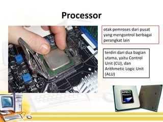 Processor
            otak pemroses dari pusat
            yang mengontrol berbagai
            perangkat lain

            terdiri dari dua bagian
            utama, yaitu Control
            Unit (CU), dan
            Arithmetic Logic Unit
            (ALU)
 