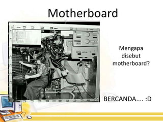 Motherboard

           Mengapa
            disebut
          motherboard?




        BERCANDA.... :D
 