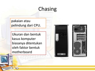 Chasing
pakaian atau
pelindung dari CPU.

Ukuran dan bentuk
kasus komputer
biasanya ditentukan
oleh faktor bentuk
motherboard
 