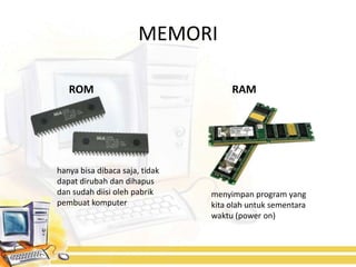 MEMORI

   ROM                               RAM




hanya bisa dibaca saja, tidak
dapat dirubah dan dihapus
dan sudah diisi oleh pabrik     menyimpan program yang
pembuat komputer                kita olah untuk sementara
                                waktu (power on)
 