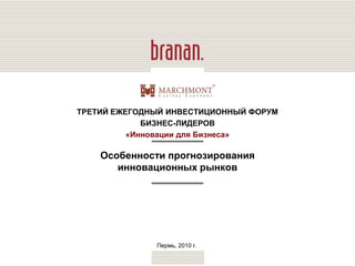 ТРЕТИЙ ЕЖЕГОДНЫЙ ИНВЕСТИЦИОННЫЙ ФОРУМ
             БИЗНЕС-ЛИДЕРОВ
          «Инновации для Бизнеса»

    Особенности прогнозирования
       инновационных рынков




              Пермь, 2010 г.
 