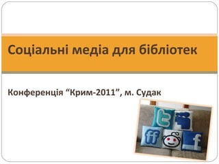 Соціальні медіа для бібліотек Конференц ія “ Крим-2011 ”, м. Судак 