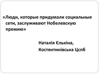 «Люди, которые придумали социальные сети, заслуживают Нобелевскую премию»   Наталія Єлькіна , Костянтинівська  Цспб  
