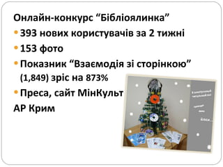 Онлайн-конкурс “Бібліоялинка” 393 нових користувачів за 2 тижні 153 фото Показник “Взаємодія зі сторінкою”  ( 1,849 )  зріс на  873%  Преса, сайт МінКульт  АР Крим 