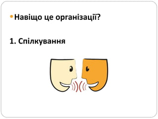 Навіщо це організації? 1. Спілкування 